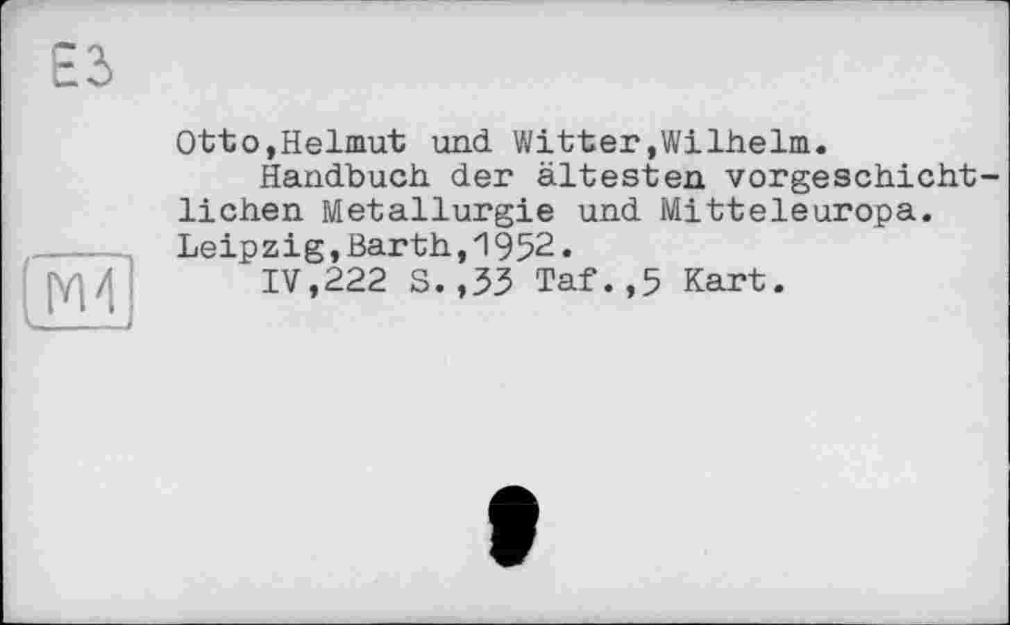 ﻿М4
Otto,Helmut und Witter»Wilhelm.
Handbuch der ältesten vorgeschichtlichen Metallurgie und Mitteleuropa. Leipzig,Barth,1952.
IV,222 S. ,33 Taf.,5 Kart.